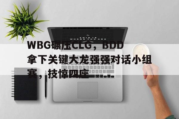 WBG碾压CLG,BDD拿下关键大龙强强对话小组赛,技惊四座 WBG碾压CLG,BDD拿下关键大龙强强对话小组赛,技惊四座